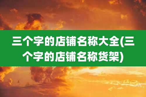 三个字的店铺名称大全(三个字的店铺名称货架)