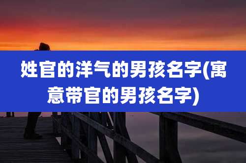 姓官的洋气的男孩名字(寓意带官的男孩名字)