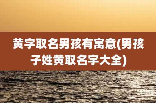 黄字取名男孩有寓意(男孩子姓黄取名字大全)