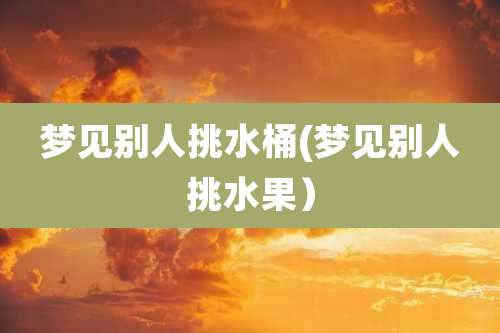 梦见别人挑水桶(梦见别人挑水果)