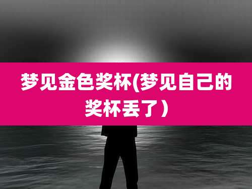 梦见金色奖杯(梦见自己的奖杯丢了)