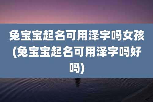 兔宝宝起名可用泽字吗女孩(兔宝宝起名可用泽字吗好吗)