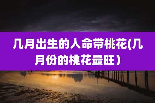 几月出生的人命带桃花(几月份的桃花最旺)
