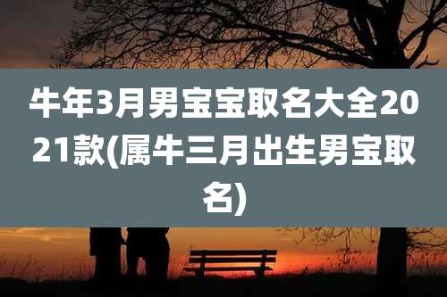 牛年3月男宝宝取名大全2021款(属牛三月出生男宝取名)