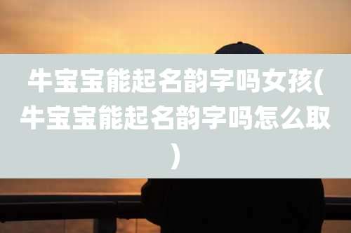 牛宝宝能起名韵字吗女孩(牛宝宝能起名韵字吗怎么取)