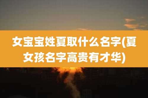 女宝宝姓夏取什么名字(夏女孩名字高贵有才华)