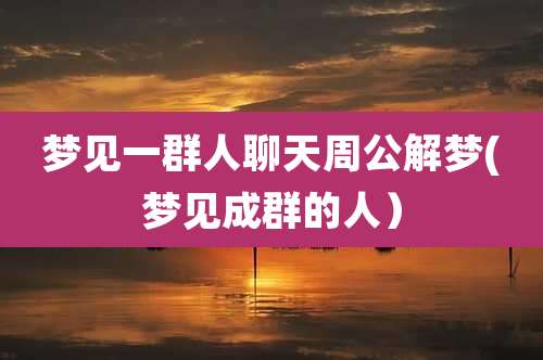 梦见一群人聊天周公解梦(梦见成群的人)