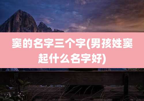 窦的名字三个字(男孩姓窦起什么名字好)