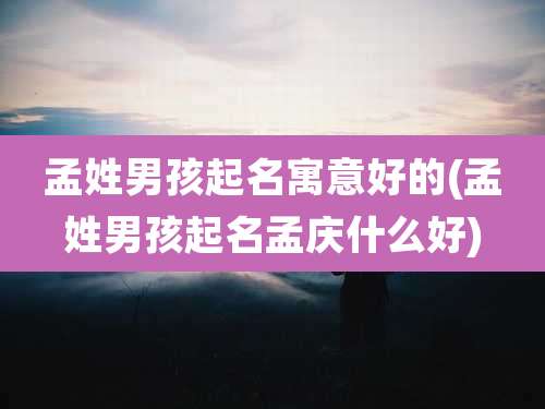 孟姓男孩起名寓意好的(孟姓男孩起名孟庆什么好)