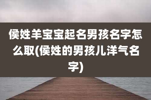 侯姓羊宝宝起名男孩名字怎么取(侯姓的男孩儿洋气名字)