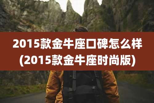 2015款金牛座口碑怎么样(2015款金牛座时尚版)