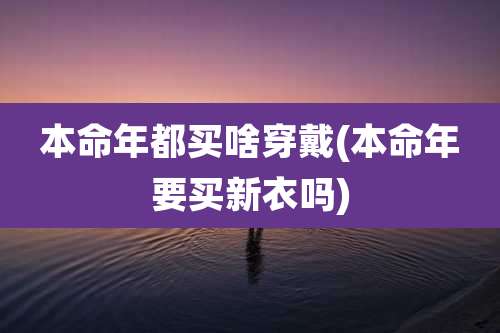 本命年都买啥穿戴(本命年要买新衣吗)