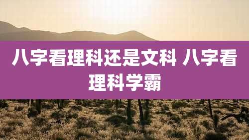 八字看理科还是文科 八字看理科学霸