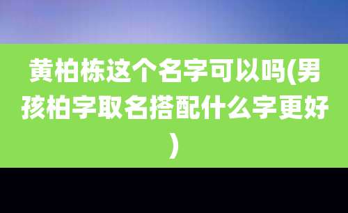 黄柏栋这个名字可以吗(男孩柏字取名搭配什么字更好)