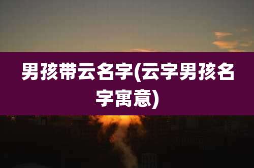 男孩带云名字(云字男孩名字寓意)