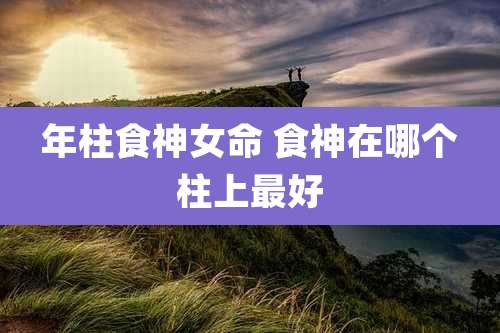 年柱食神女命 食神在哪个柱上最好