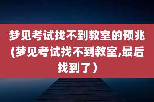 梦见考试找不到教室的预兆(梦见考试找不到教室,最后找到了）