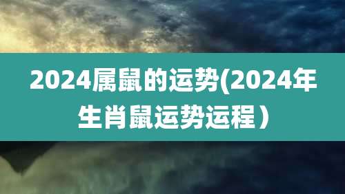 2024属鼠的运势(2024年生肖鼠运势运程)
