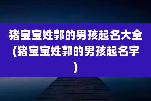 猪宝宝姓郭的男孩起名大全(猪宝宝姓郭的男孩起名字)
