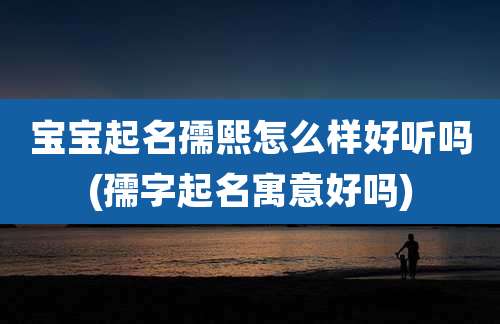 宝宝起名孺熙怎么样好听吗(孺字起名寓意好吗)