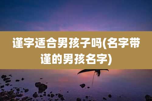 谨字适合男孩子吗(名字带谨的男孩名字)