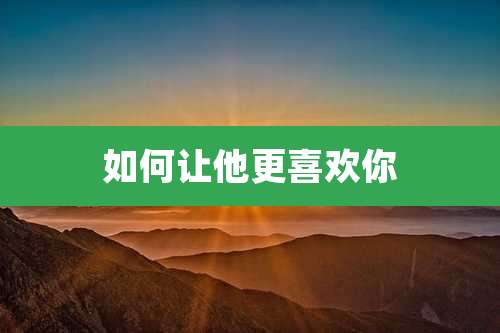 如何让他更喜欢你