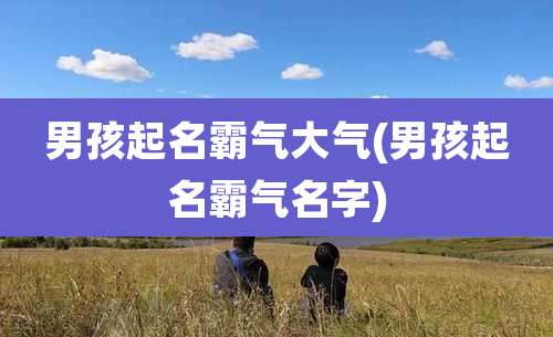 男孩起名霸气大气(男孩起名霸气名字)