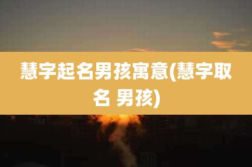 慧字起名男孩寓意(慧字取名 男孩)