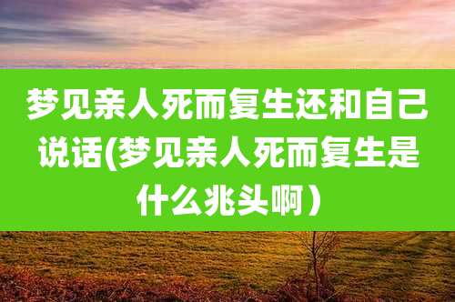 梦见亲人死而复生还和自己说话(梦见亲人死而复生是什么兆头啊)