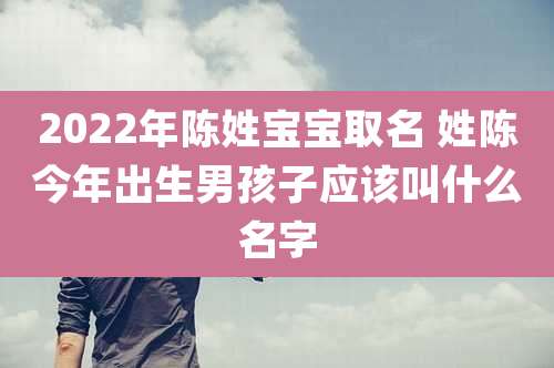 2022年陈姓宝宝取名 姓陈今年出生男孩子应该叫什么名字