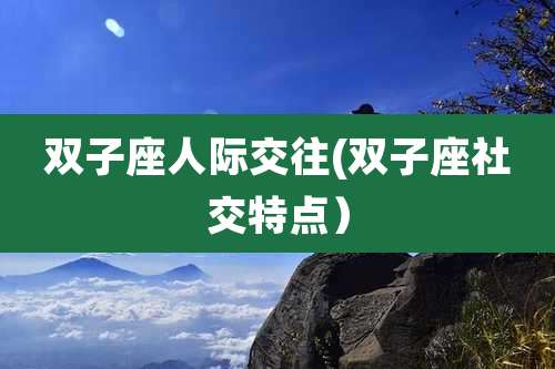 双子座人际交往(双子座社交特点）