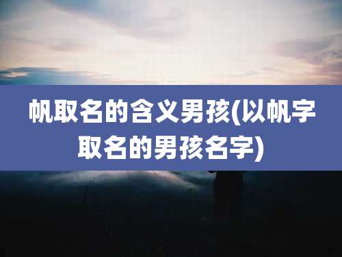 帆取名的含义男孩(以帆字取名的男孩名字)