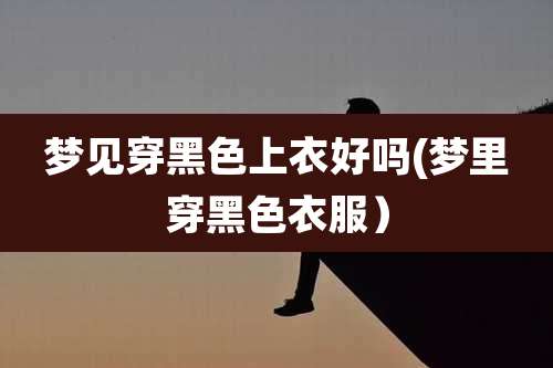 梦见穿黑色上衣好吗(梦里穿黑色衣服)