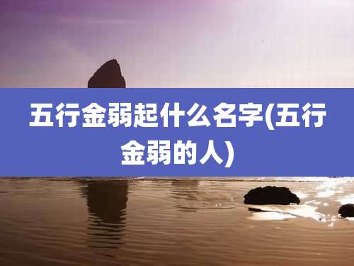 五行金弱起什么名字(五行金弱的人)