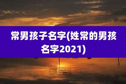 常男孩子名字(姓常的男孩名字2021)