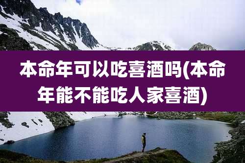 本命年可以吃喜酒吗(本命年能不能吃人家喜酒)