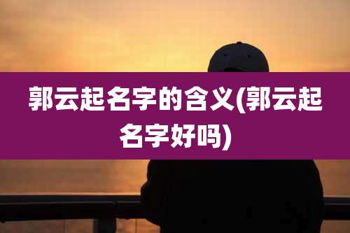 郭云起名字的含义(郭云起名字好吗)