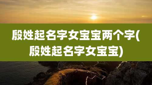 殷姓起名字女宝宝两个字(殷姓起名字女宝宝)