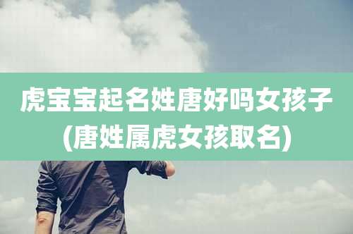 虎宝宝起名姓唐好吗女孩子(唐姓属虎女孩取名)