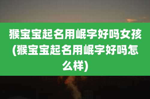 猴宝宝起名用岷字好吗女孩(猴宝宝起名用岷字好吗怎么样)