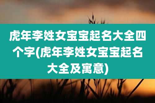 虎年李姓女宝宝起名大全四个字(虎年李姓女宝宝起名大全及寓意)