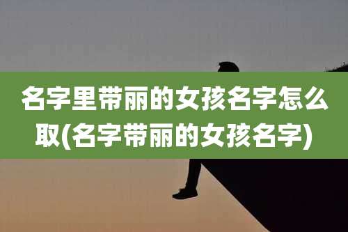 名字里带丽的女孩名字怎么取(名字带丽的女孩名字)