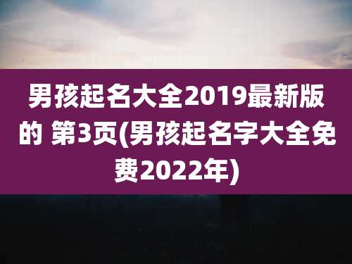 男孩起名大全2019最新版的 第3页(男孩起名字大全免费2022年)