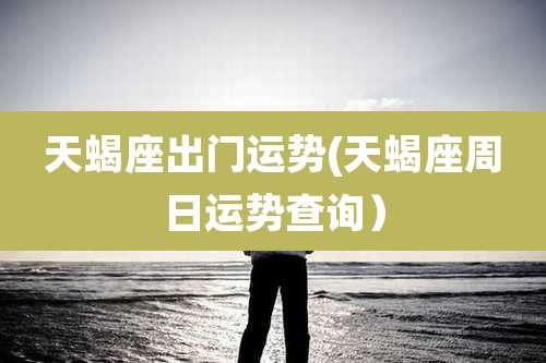 天蝎座出门运势(天蝎座周日运势查询）