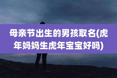 母亲节出生的男孩取名(虎年妈妈生虎年宝宝好吗)
