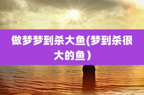 做梦梦到杀大鱼(梦到杀很大的鱼)