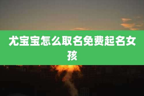 尤宝宝怎么取名免费起名女孩