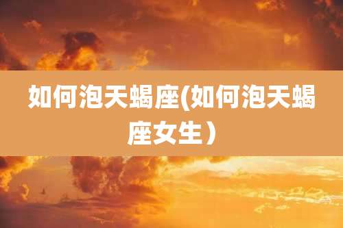 如何泡天蝎座(如何泡天蝎座女生)