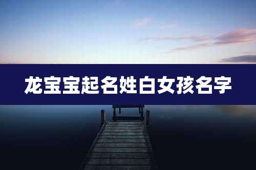 龙宝宝起名姓白女孩名字