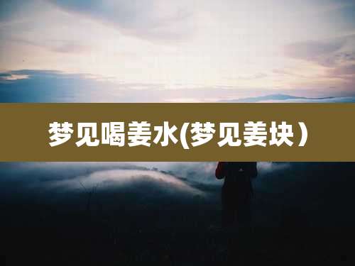 梦见喝姜水(梦见姜块)